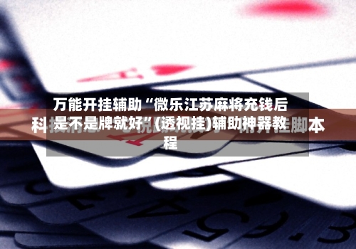 万能开挂辅助“微乐江苏麻将充钱后是不是牌就好	”(透视挂)辅助神器教程-第1张图片