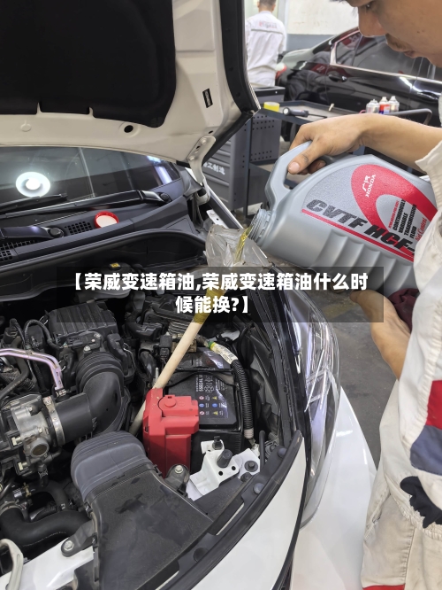 【荣威变速箱油,荣威变速箱油什么时候能换?】-第1张图片