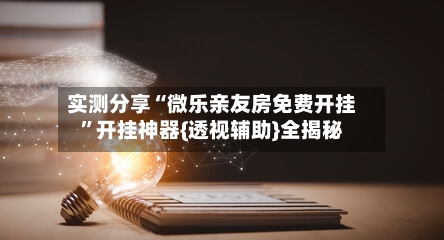 实测分享“微乐亲友房免费开挂”开挂神器{透视辅助}全揭秘-第1张图片