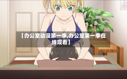 【办公室动漫第一季,办公室第一季在线观看】-第2张图片