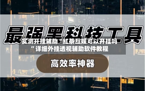 实测开挂辅助“红茶互娱可以开挂吗	”详细外挂透视辅助软件教程-第1张图片