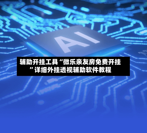 辅助开挂工具“微乐亲友房免费开挂”详细外挂透视辅助软件教程-第3张图片