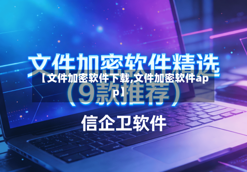 【文件加密软件下载,文件加密软件app】-第2张图片