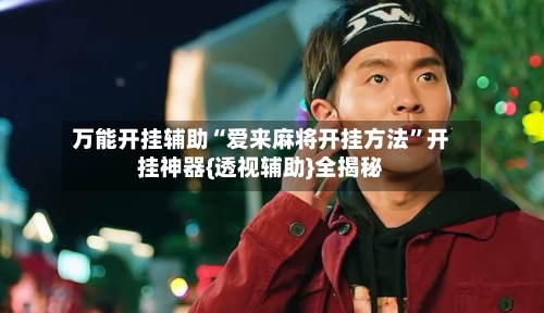 万能开挂辅助“爱来麻将开挂方法	”开挂神器{透视辅助}全揭秘-第2张图片