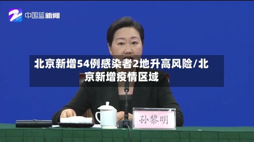 北京新增54例感染者2地升高风险/北京新增疫情区域-第1张图片