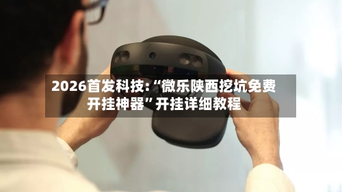 2026首发科技:“微乐陕西挖坑免费开挂神器	”开挂详细教程-第1张图片