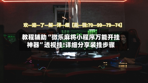 教程辅助“微乐麻将小程序万能开挂神器”透视挂!详细分享装挂步骤-第1张图片