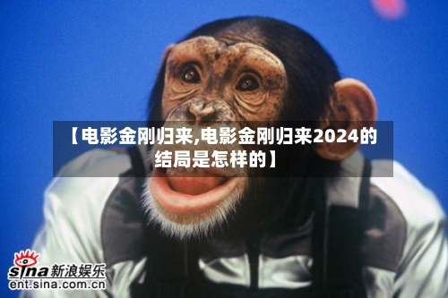 【电影金刚归来,电影金刚归来2024的结局是怎样的】-第1张图片