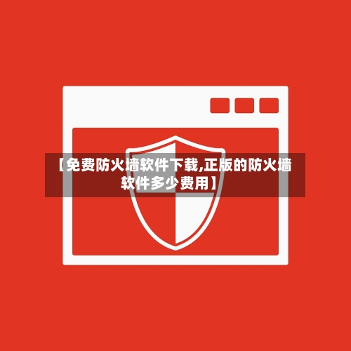 【免费防火墙软件下载,正版的防火墙软件多少费用】-第1张图片