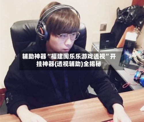 辅助神器“福建闽乐乐游戏透视”开挂神器{透视辅助}全揭秘-第1张图片