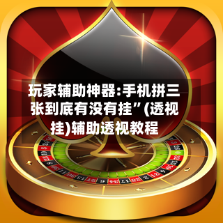 玩家辅助神器:手机拼三张到底有没有挂	”(透视挂)辅助透视教程-第2张图片