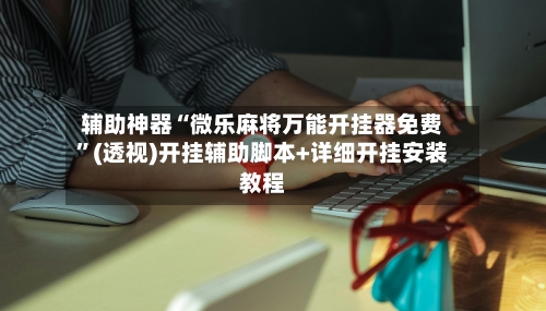 辅助神器“微乐麻将万能开挂器免费”(透视)开挂辅助脚本+详细开挂安装教程-第1张图片