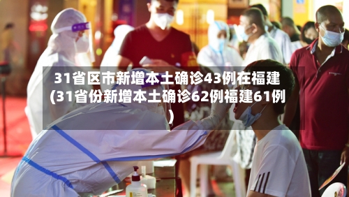 31省区市新增本土确诊43例在福建(31省份新增本土确诊62例福建61例)-第1张图片