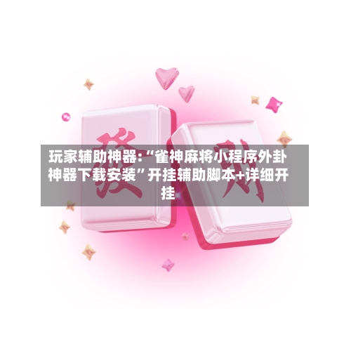 玩家辅助神器:“雀神麻将小程序外卦神器下载安装	”开挂辅助脚本+详细开挂-第1张图片