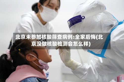 北京未参加核酸筛查病例:全家后悔(北京没做核酸检测会怎么样)-第1张图片