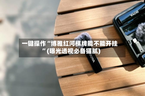 一键操作“博雅红河棋牌能不能开挂”(曝光透视必备猫腻)-第1张图片