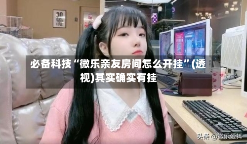 必备科技“微乐亲友房间怎么开挂	”(透视)其实确实有挂-第1张图片