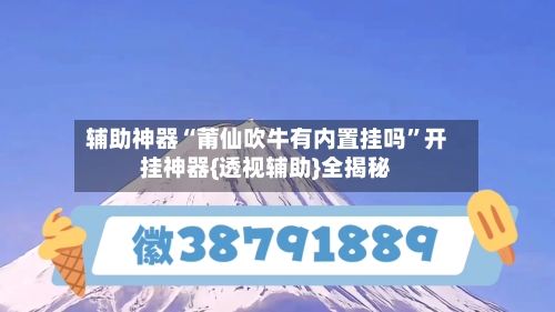 辅助神器“莆仙吹牛有内置挂吗”开挂神器{透视辅助}全揭秘-第1张图片