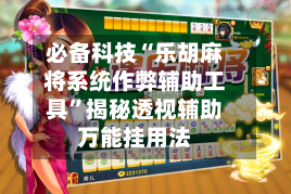 必备科技“乐胡麻将系统作弊辅助工具”揭秘透视辅助万能挂用法-第1张图片