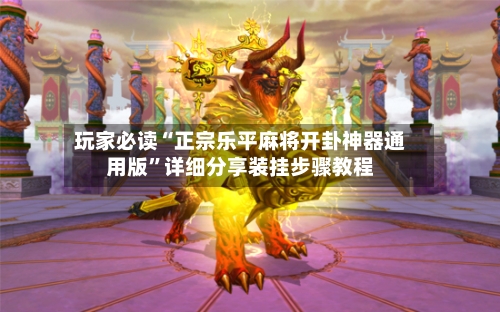 玩家必读“正宗乐平麻将开卦神器通用版	”详细分享装挂步骤教程-第1张图片