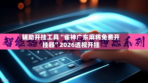 辅助开挂工具“雀神广东麻将免费开挂器”2026透视开挂-第1张图片