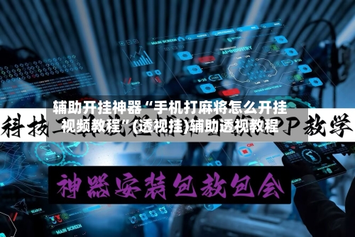 辅助开挂神器“手机打麻将怎么开挂视频教程”(透视挂)辅助透视教程-第1张图片