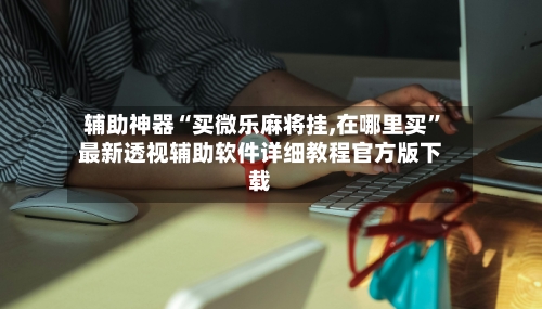 辅助神器“买微乐麻将挂,在哪里买	”最新透视辅助软件详细教程官方版下载-第1张图片