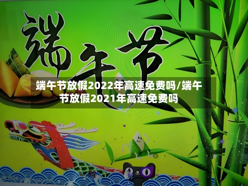 端午节放假2022年高速免费吗/端午节放假2021年高速免费吗-第1张图片