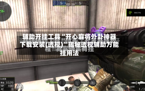 辅助开挂工具“开心麻将外卦神器下载安装(透视)	”揭秘透视辅助万能挂用法-第1张图片