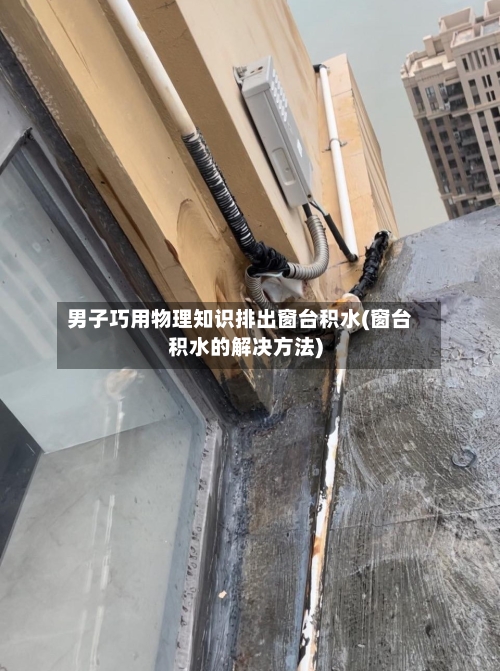 男子巧用物理知识排出窗台积水(窗台积水的解决方法)-第1张图片