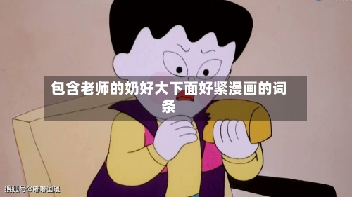 包含老师的奶好大下面好紧漫画的词条-第1张图片