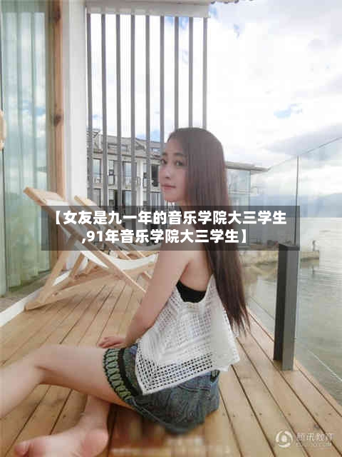 【女友是九一年的音乐学院大三学生,91年音乐学院大三学生】-第1张图片