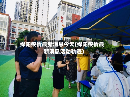 绵阳疫情最新消息今天(绵阳疫情最新消息活动轨迹)-第1张图片