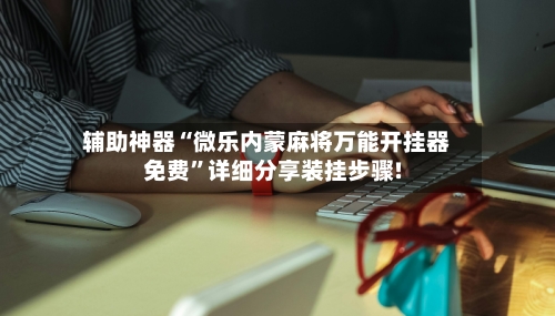 辅助神器“微乐内蒙麻将万能开挂器免费”详细分享装挂步骤!-第1张图片