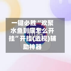 一键必胜“欢聚水鱼到底怎么开挂	”开挂(透视)辅助神器-第1张图片