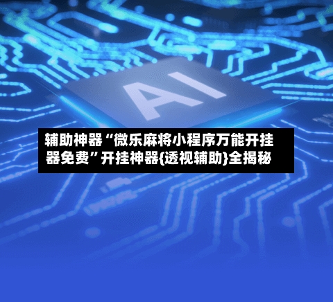 辅助神器“微乐麻将小程序万能开挂器免费	”开挂神器{透视辅助}全揭秘-第1张图片