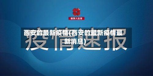西安的最新疫情(西安的最新疫情最新消息)-第1张图片