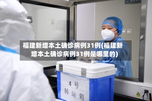 福建新增本土确诊病例31例(福建新增本土确诊病例31例是哪里的)-第1张图片