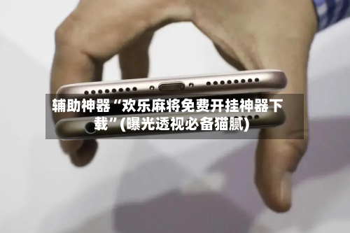 辅助神器“欢乐麻将免费开挂神器下载”(曝光透视必备猫腻)-第1张图片