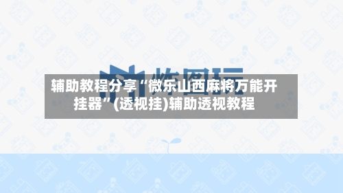 辅助教程分享“微乐山西麻将万能开挂器”(透视挂)辅助透视教程-第1张图片