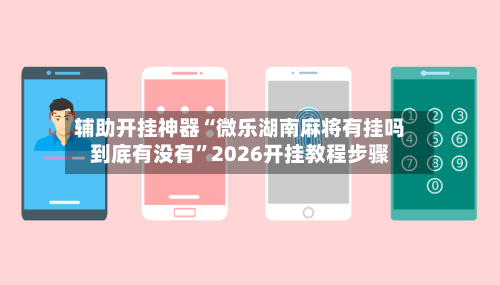 辅助开挂神器“微乐湖南麻将有挂吗到底有没有”2026开挂教程步骤-第1张图片