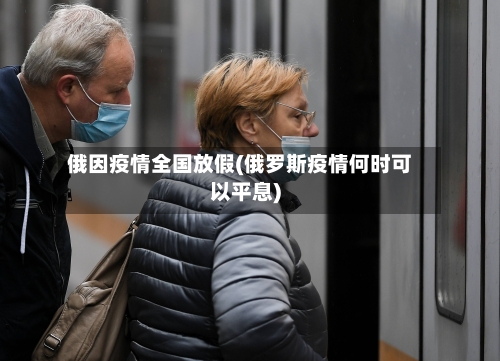 俄因疫情全国放假(俄罗斯疫情何时可以平息)-第1张图片