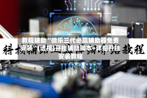 教程辅助“微乐三代必赢辅助器免费安装”(透视)开挂辅助脚本+详细开挂安装教程-第1张图片