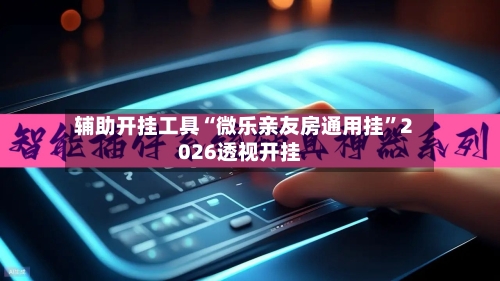 辅助开挂工具“微乐亲友房通用挂”2026透视开挂-第1张图片