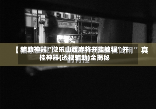 辅助神器“微乐山西麻将开挂教程”开挂神器{透视辅助}全揭秘-第1张图片