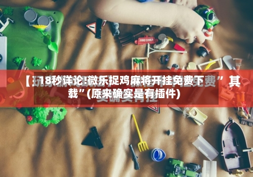 18秒详论!微乐捉鸡麻将开挂免费下载”(原来确实是有插件)-第1张图片