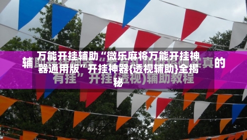 万能开挂辅助“微乐麻将万能开挂神器通用版	”开挂神器{透视辅助}全揭秘-第1张图片