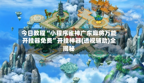 今日教程“小程序雀神广东麻将万能开挂器免费	”开挂神器{透视辅助}全揭秘-第1张图片