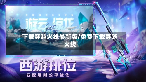 下载穿越火线最新版/免费下载穿越火线-第1张图片