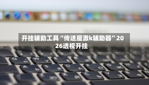 开挂辅助工具“传送屋激k辅助器	”2026透视开挂-第1张图片